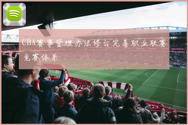 CBA赛事管理办法修订完善职业联赛竞赛体系