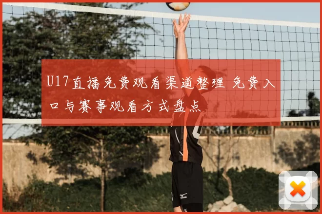 U17直播免费观看渠道整理 免费入口与赛事观看方式盘点