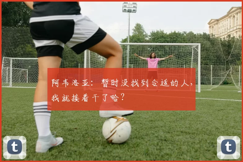 阿韦洛亚：暂时没找到合适的人，我就接着干了哈？