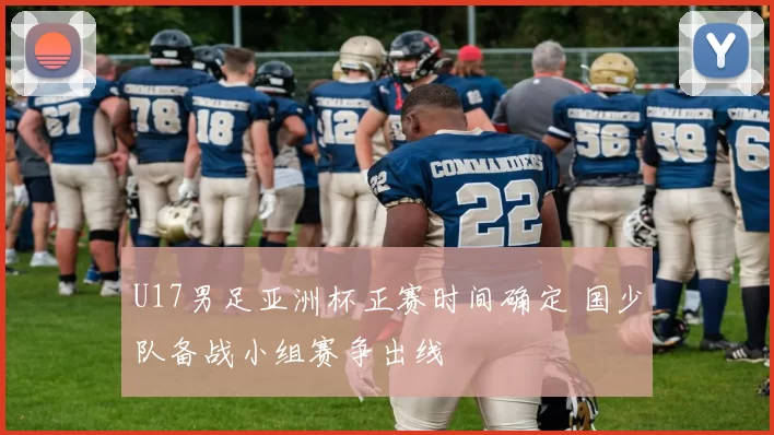 U17男足亚洲杯正赛时间确定 国少队备战小组赛争出线