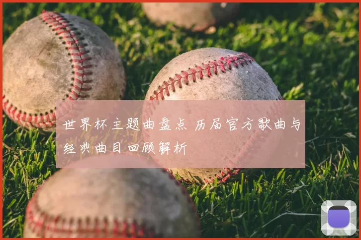 世界杯主题曲盘点 历届官方歌曲与经典曲目回顾解析