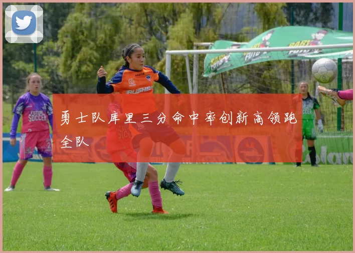 勇士队库里三分命中率创新高领跑全队