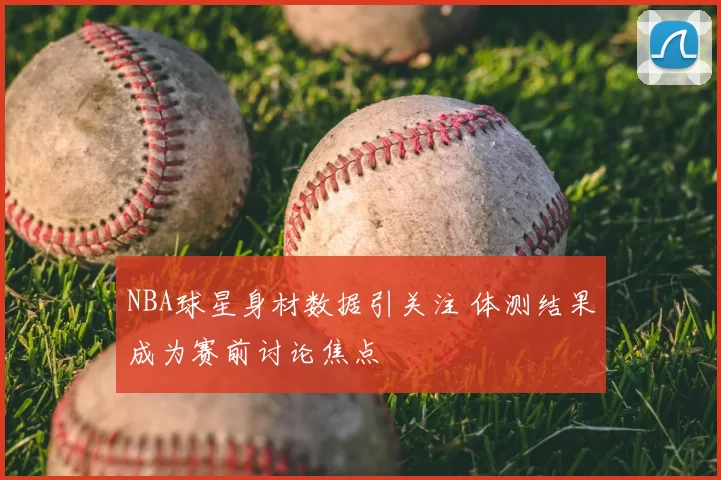 NBA球星身材数据引关注 体测结果成为赛前讨论焦点