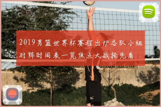 2019男篮世界杯赛程出炉各队小组对阵时间表一览焦点大战抢先看