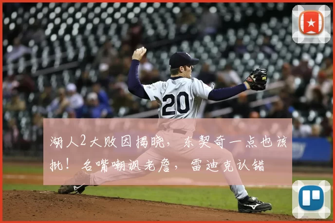 湖人2大败因揭晓，东契奇一点也该批！名嘴嘲讽老詹，雷迪克认错