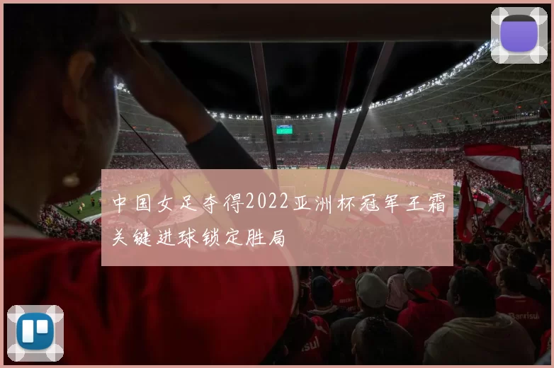 中国女足夺得2022亚洲杯冠军王霜关键进球锁定胜局