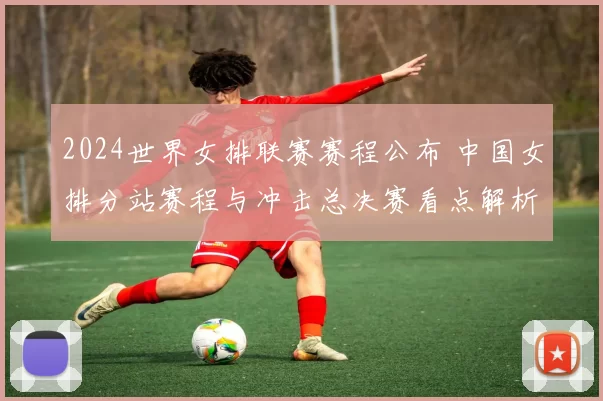 2024世界女排联赛赛程公布 中国女排分站赛程与冲击总决赛看点解析