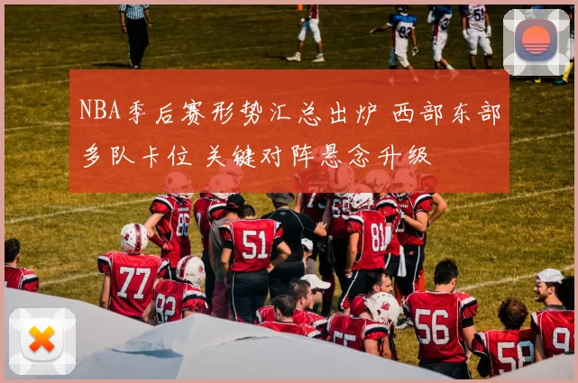 NBA季后赛形势汇总出炉 西部东部多队卡位 关键对阵悬念升级