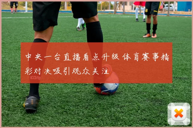 中央一台直播看点升级 体育赛事精彩对决吸引观众关注
