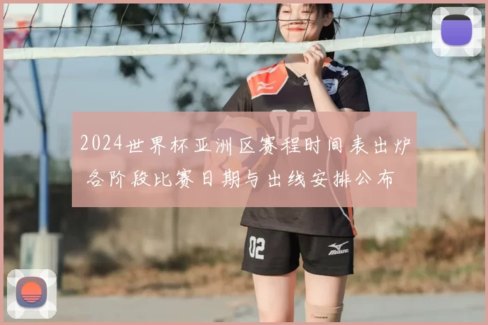 2024世界杯亚洲区赛程时间表出炉 各阶段比赛日期与出线安排公布