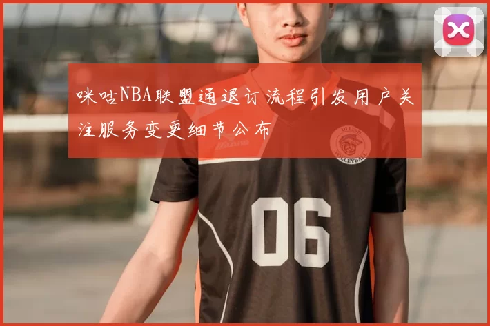咪咕NBA联盟通退订流程引发用户关注服务变更细节公布