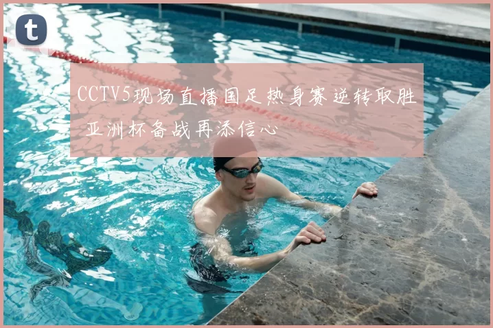 CCTV5现场直播国足热身赛逆转取胜 亚洲杯备战再添信心