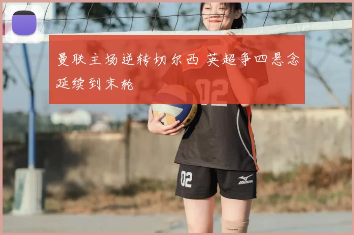 曼联主场逆转切尔西 英超争四悬念延续到末轮