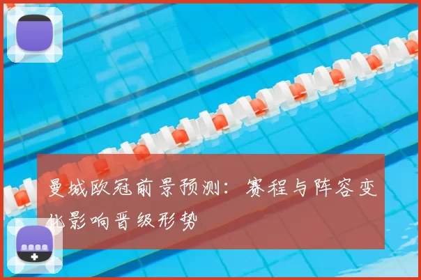 曼城欧冠前景预测:赛程与阵容变化影响晋级形势