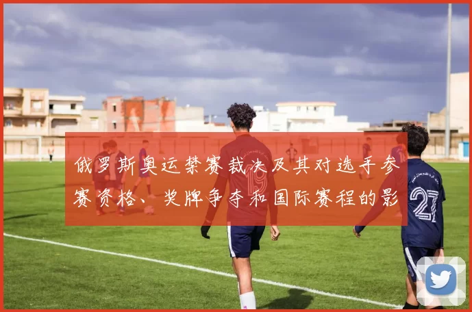 俄罗斯奥运禁赛裁决及其对选手参赛资格、奖牌争夺和国际赛程的影响