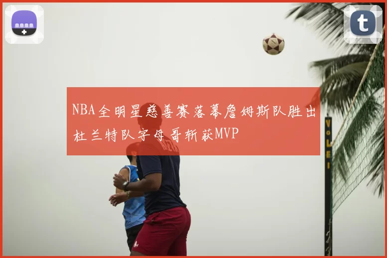NBA全明星慈善赛落幕詹姆斯队胜出杜兰特队字母哥斩获MVP