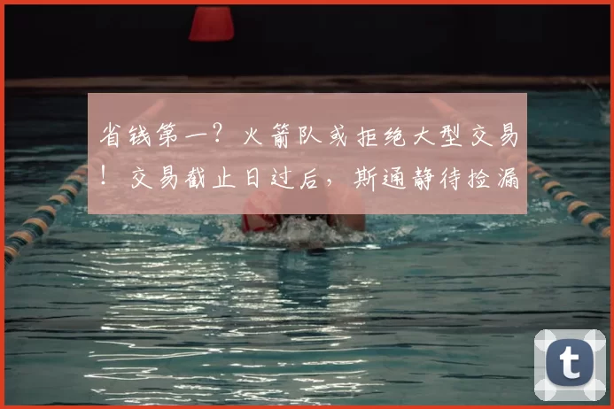 省钱第一?火箭队或拒绝大型交易!交易截止日过后,斯通静待捡漏