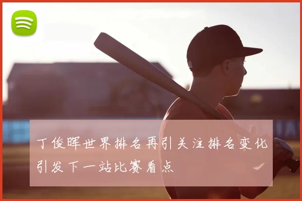 丁俊晖世界排名再引关注排名变化引发下一站比赛看点