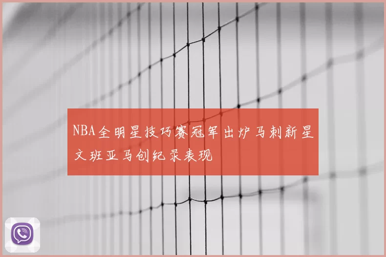 NBA全明星技巧赛冠军出炉马刺新星文班亚马创纪录表现