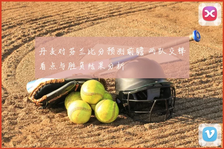 丹麦对芬兰比分预测前瞻 两队交锋看点与胜负结果分析