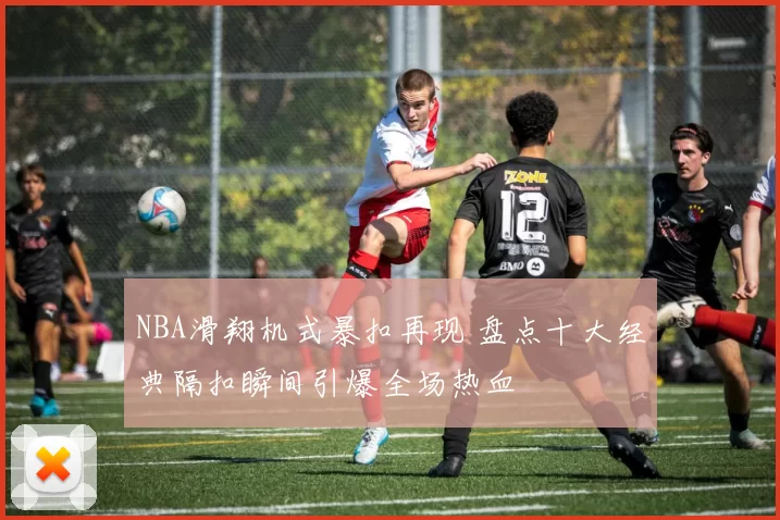 NBA滑翔机式暴扣再现 盘点十大经典隔扣瞬间引爆全场热血