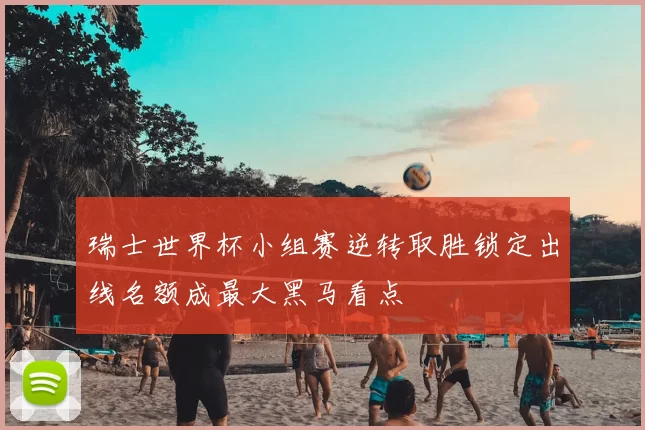 瑞士世界杯小组赛逆转取胜锁定出线名额成最大黑马看点