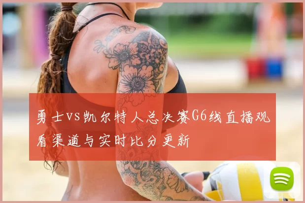 勇士vs凯尔特人总决赛G6线直播观看渠道与实时比分更新