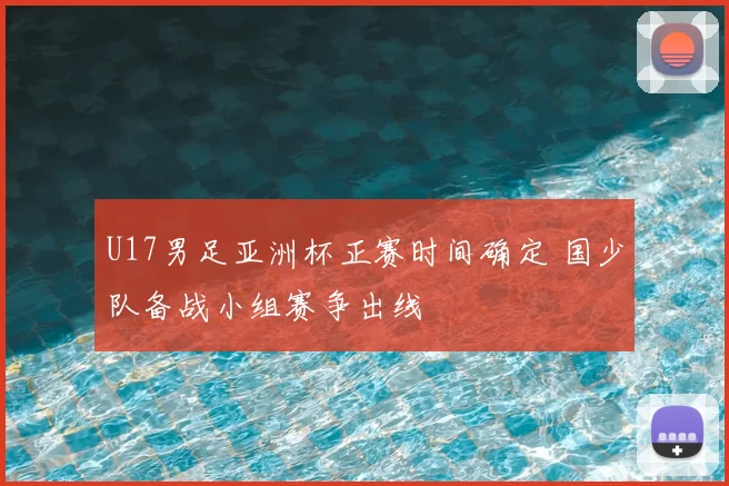 U17男足亚洲杯正赛时间确定 国少队备战小组赛争出线