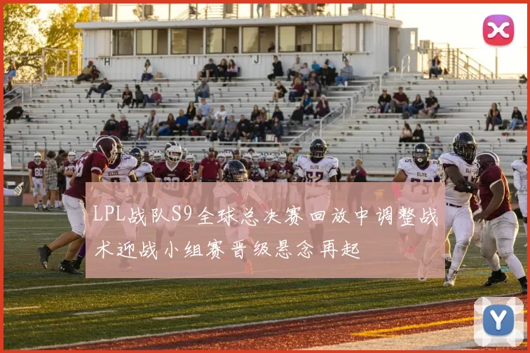 LPL战队S9全球总决赛回放中调整战术迎战小组赛晋级悬念再起