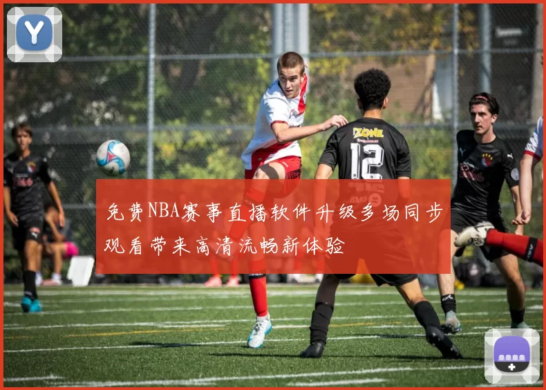 免费NBA赛事直播软件升级多场同步观看带来高清流畅新体验