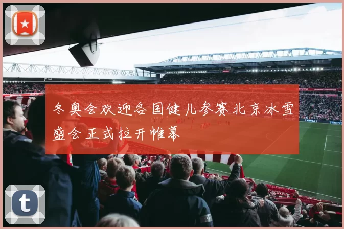 冬奥会欢迎各国健儿参赛北京冰雪盛会正式拉开帷幕