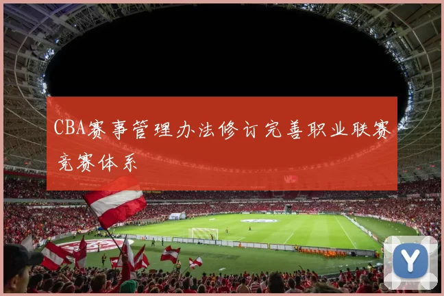 CBA赛事管理办法修订完善职业联赛竞赛体系