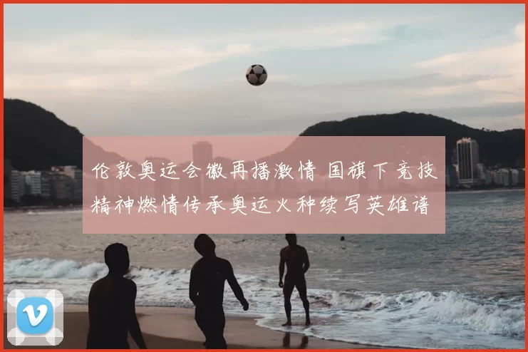 伦敦奥运会徽再播激情 国旗下竞技精神燃情传承奥运火种续写英雄谱