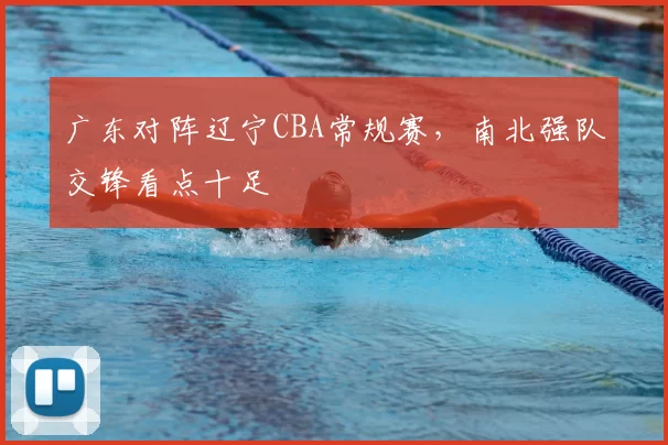 广东对阵辽宁CBA常规赛，南北强队交锋看点十足