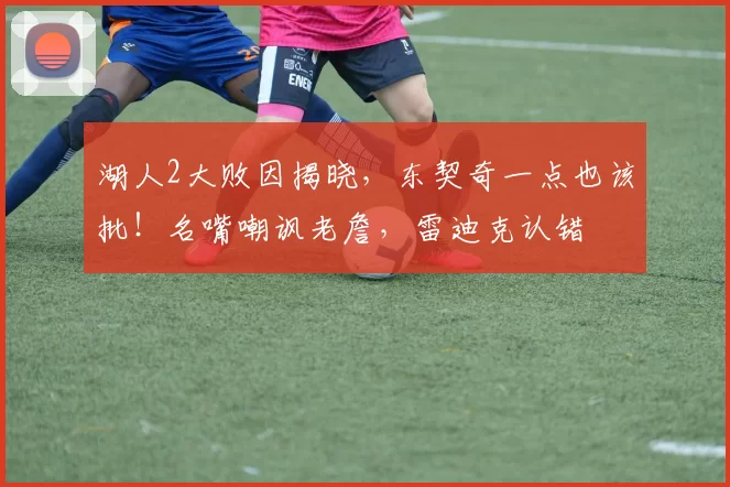 湖人2大败因揭晓，东契奇一点也该批！名嘴嘲讽老詹，雷迪克认错