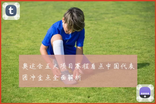 奥运会五大项目赛程看点中国代表团冲金点全面解析