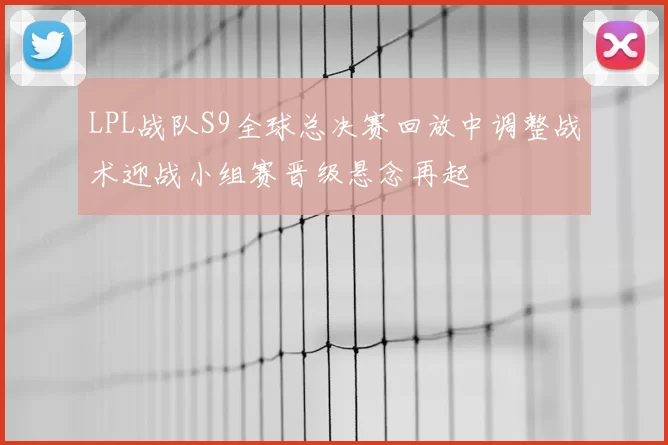LPL战队S9全球总决赛回放中调整战术迎战小组赛晋级悬念再起