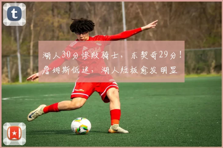 湖人30分惨败骑士,东契奇29分!詹姆斯低迷,湖人短板愈发明显