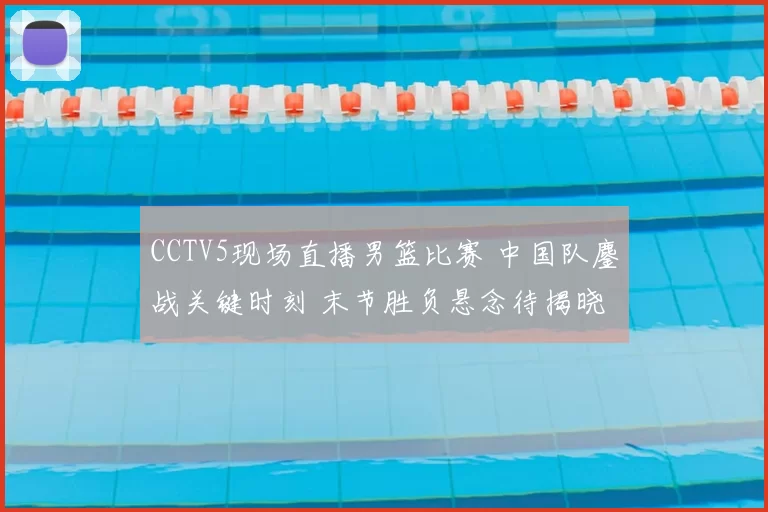 CCTV5现场直播男篮比赛 中国队鏖战关键时刻 末节胜负悬念待揭晓
