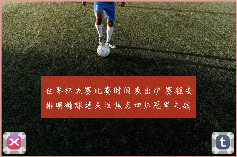 世界杯决赛比赛时间表出炉 赛程安排明确球迷关注焦点回归冠军之战