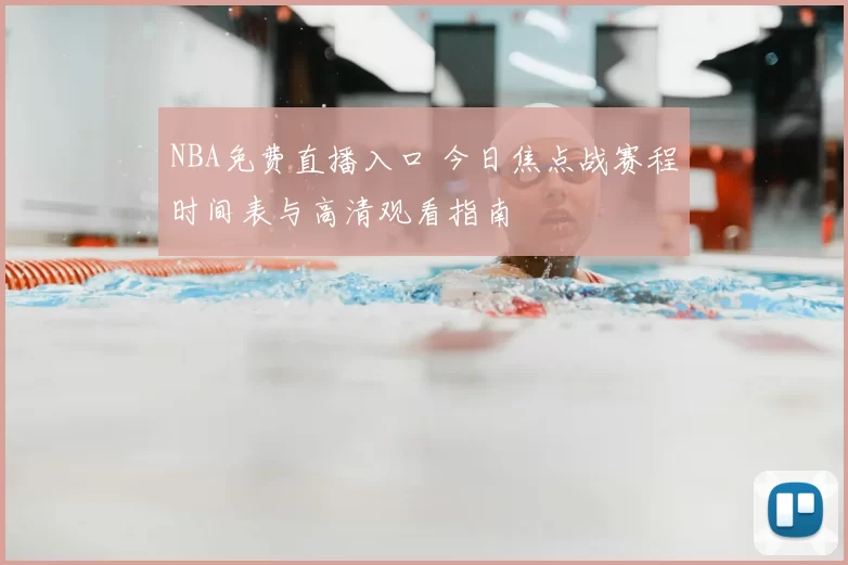 NBA免费直播入口 今日焦点战赛程时间表与高清观看指南