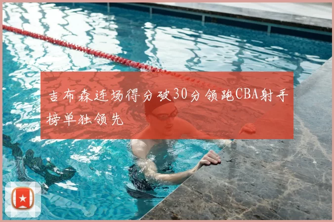 吉布森连场得分破30分领跑CBA射手榜单独领先