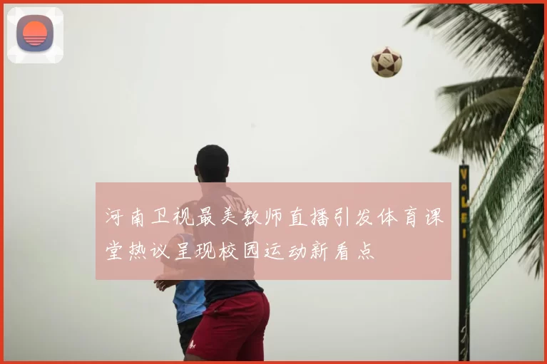 河南卫视最美教师直播引发体育课堂热议呈现校园运动新看点