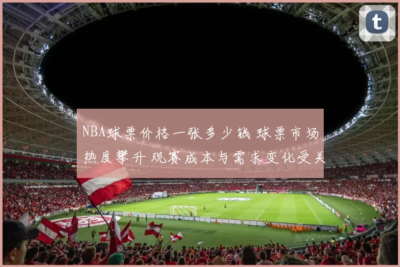 NBA球票价格一张多少钱 球票市场热度攀升 观赛成本与需求变化受关注