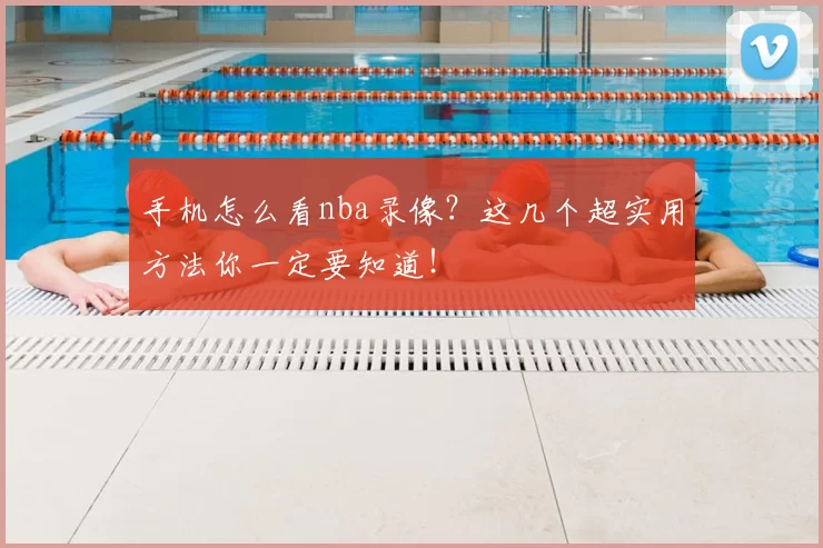 手机怎么看nba录像?这几个超实用方法你一定要知道!