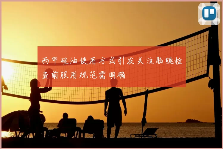 西甲硅油使用方式引发关注肠镜检查前服用规范需明确