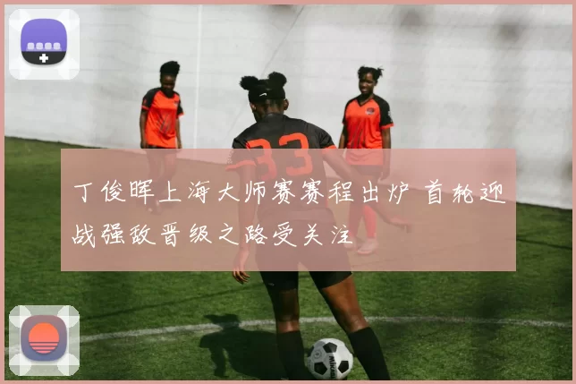 丁俊晖上海大师赛赛程出炉 首轮迎战强敌晋级之路受关注