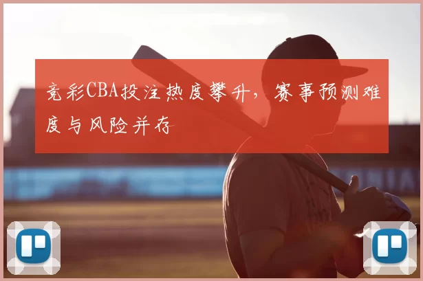 竞彩CBA投注热度攀升，赛事预测难度与风险并存