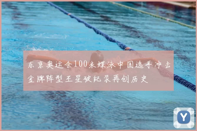 东京奥运会100米蝶泳中国选手冲击金牌阵型王星破纪录再创历史