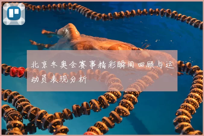 北京冬奥会赛事精彩瞬间回顾与运动员表现分析